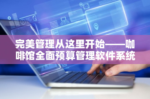 ***管理从这里开始——咖啡馆全面预算管理软件系统助力企业飞速发展