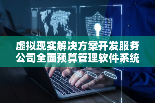 虚拟现实解决方案开发服务公司全面预算管理软件系统