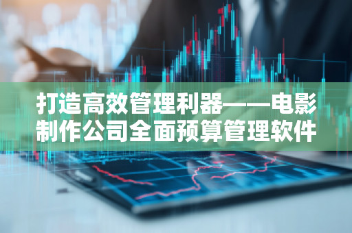 打造高效管理利器——电影制作公司全面预算管理软件系统