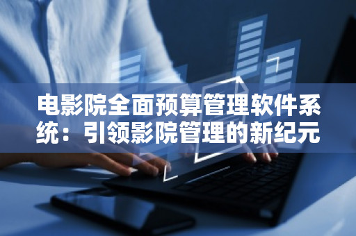 电影院全面预算管理软件系统：***影院管理的新纪元