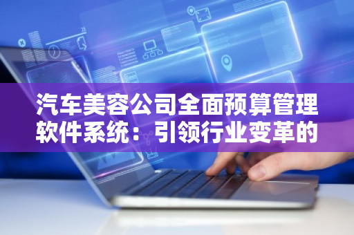 汽车美容公司全面预算管理软件系统:***行业变革的利器