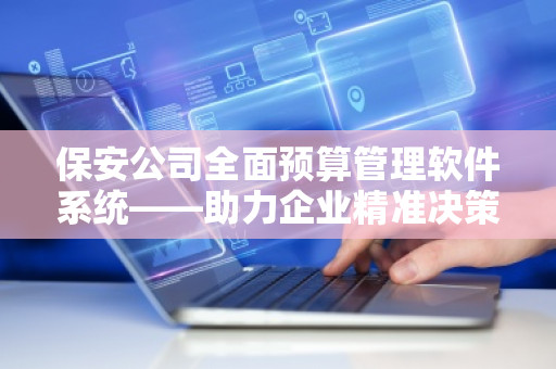 保安公司全面预算管理软件系统——助力企业精准决策与高效运营