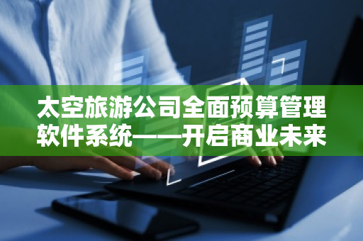 太空旅游公司全面预算管理软件系统——开启商业未来的新纪元