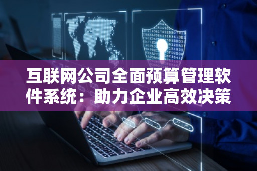 互联网公司全面预算管理软件系统:助力企业高效决策与精细化管理