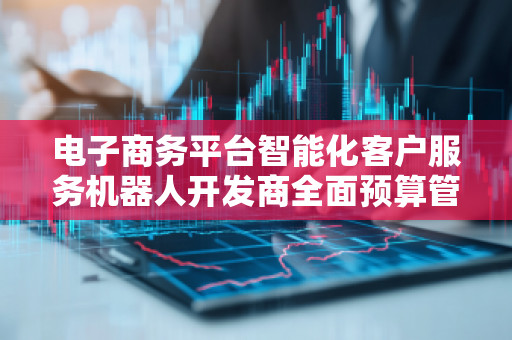 电子商务平台智能化客户服务机器人开发商全面预算管理软件系统,提升企业运营效能