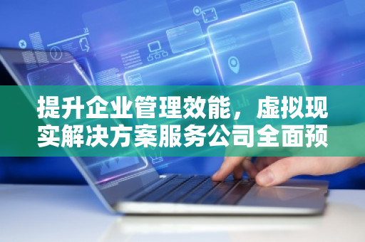 提升企业管理效能,虚拟现实解决方案服务公司全面预算管理软件系统助力企业精准决策