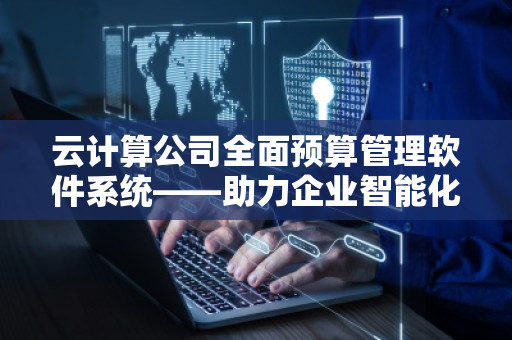 云计算公司全面预算管理软件系统——助力企业智能化预算管理