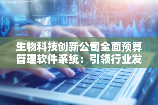生物科技创新公司全面预算管理软件系统：***行业发展的智能化管理