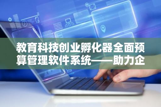 教育科技创业孵化器全面预算管理软件系统——助力企业腾飞的关键利器