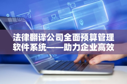 法律翻译公司全面预算管理软件系统——助力企业高效管理与精准决策