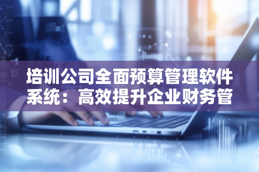 培训公司全面预算管理软件系统：高效提升企业财务管理水平