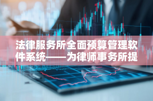 法律服务所全面预算管理软件系统——为律师事务所提升运营效率和精准决策