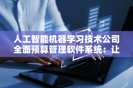人工智能机器学习技术公司全面预算管理软件系统：让财务管理更智能