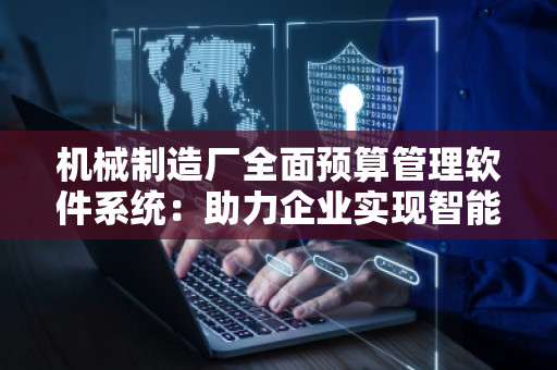 机械制造厂全面预算管理软件系统：助力企业实现智能化财务管理