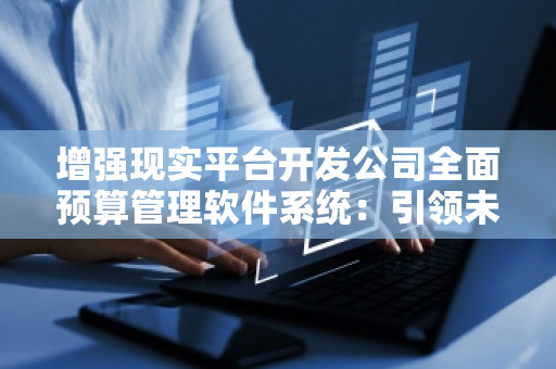 增强现实平台开发公司全面预算管理软件系统：***未来企业管理新风潮