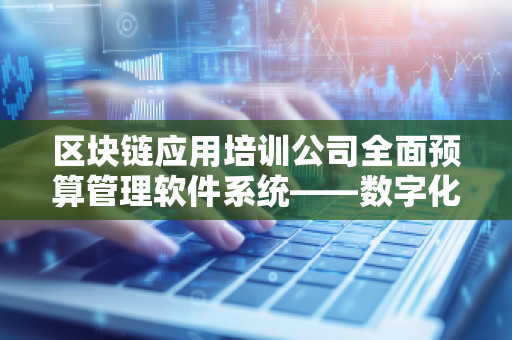 区块链应用培训公司全面预算管理软件系统——数字化时代的企业管理新机遇 区块链应用培训公司全面预算管理软件系统——数字化时代的企业管理新机遇