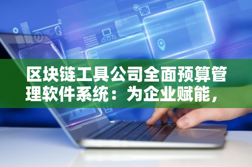 区块链工具公司全面预算管理软件系统:为企业赋能,迈向智慧财务新时代 区块链工具公司全面预算管理软件系统:为企业赋能,迈向智慧财务新时代