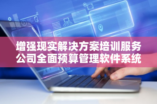 增强现实解决方案培训服务公司全面预算管理软件系统：革新财务管理的未来