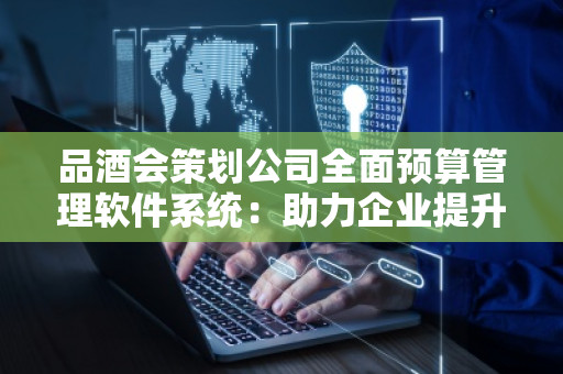 品酒会策划公司全面预算管理软件系统:助力企业提升管理效率与财务透明度