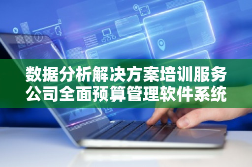 数据分析解决方案培训服务公司全面预算管理软件系统——让预算管理更智能 数据分析解决方案培训服务公司全面预算管理软件系统——让预算管理更智能