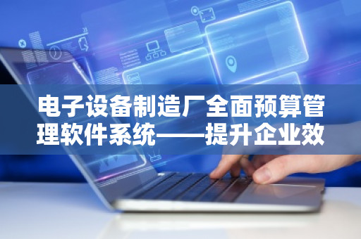 电子设备制造厂全面预算管理软件系统——提升企业效益的智能助手
