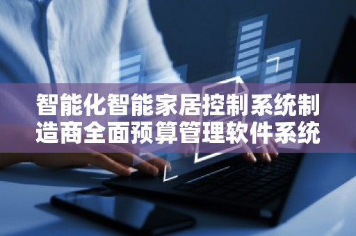 智能化智能家居控制系统制造商全面预算管理软件系统——打造高效、精准的预算管控新模式 智能化智能家居控制系统制造商全面预算管理软件系统——打造高效、精准的预算管控新模式