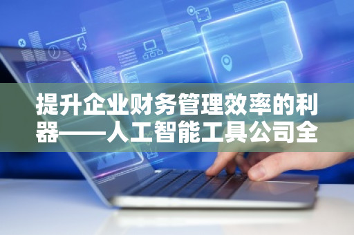 提升企业财务管理效率的利器——人工智能工具公司全面预算管理软件系统