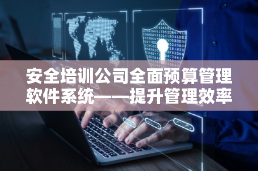 安全培训公司全面预算管理软件系统——提升管理效率的关键工具