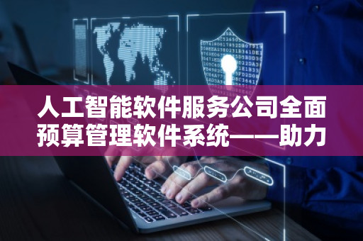 人工智能软件服务公司全面预算管理软件系统——助力企业智能化管理 人工智能软件服务公司全面预算管理软件系统——助力企业智能化管理
