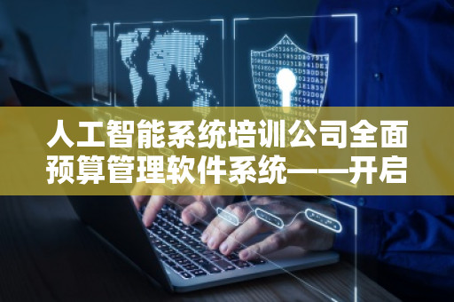 人工智能系统培训公司全面预算管理软件系统——开启企业管理新时代