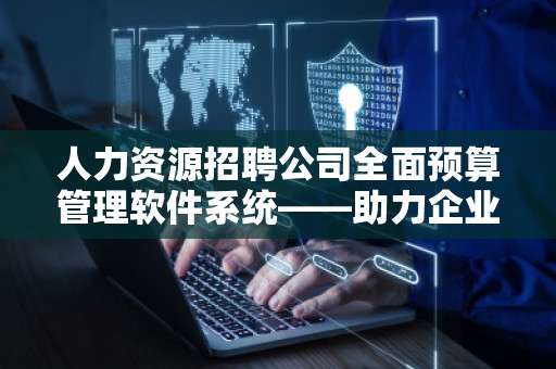 人力资源招聘公司全面预算管理软件系统——助力企业精准决策,提升运营效益 人力资源招聘公司全面预算管理软件系统——助力企业精准决策,提升运营效益