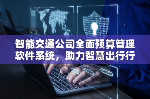 智能交通公司全面预算管理软件系统,助力智慧出行行业高效运营