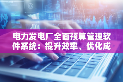 电力发电厂全面预算管理软件系统:提升效率、优化成本管理的创新解决方案 电力发电厂全面预算管理软件系统:提升效率、优化成本管理的创新解决方案
