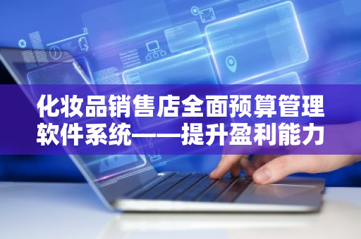 化妆品销售店全面预算管理软件系统——提升盈利能力的秘密武器