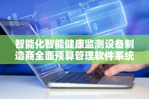 智能化智能健康监测设备制造商全面预算管理软件系统——助力企业高效管理，提升竞争力