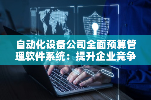 自动化设备公司全面预算管理软件系统:提升企业竞争力的关键利器 自动化设备公司全面预算管理软件系统:提升企业竞争力的关键利器