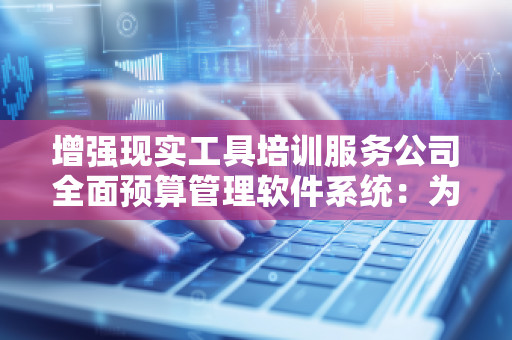增强现实工具培训服务公司全面预算管理软件系统:为企业财务管理赋能 增强现实工具培训服务公司全面预算管理软件系统:为企业财务管理赋能