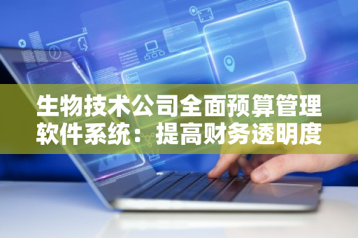 生物技术公司全面预算管理软件系统:提高财务透明度与运营效率的关键工具 生物技术公司全面预算管理软件系统:提高财务透明度与运营效率的关键工具