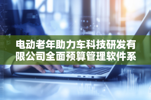 电动老年助力车科技研发有限公司全面预算管理软件系统——助力企业精细化管理与高效运营
