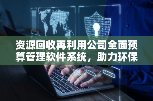 资源回收再利用公司全面预算管理软件系统,助力环保行业高效运作 资源回收再利用公司全面预算管理软件系统,助力环保行业高效运作