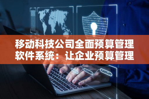 移动科技公司全面预算管理软件系统：让企业预算管理更高效、更智能