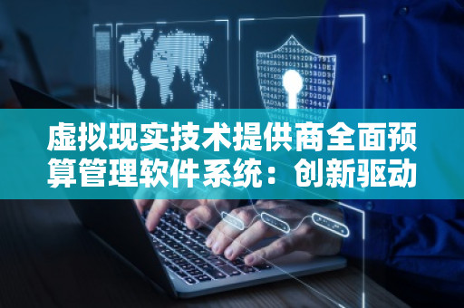 虚拟现实技术提供商全面预算管理软件系统：创新驱动企业未来财务管理