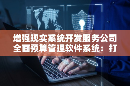 增强现实系统开发服务公司全面预算管理软件系统：打造企业预算管理的未来