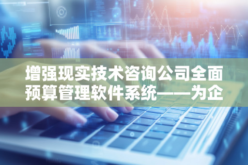 增强现实技术咨询公司全面预算管理软件系统——为企业提供智能化预算管控解决方案