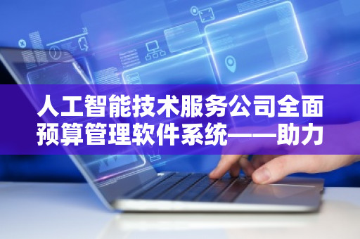 人工智能技术服务公司全面预算管理软件系统——助力企业数字化转型，提升预算管理效率
