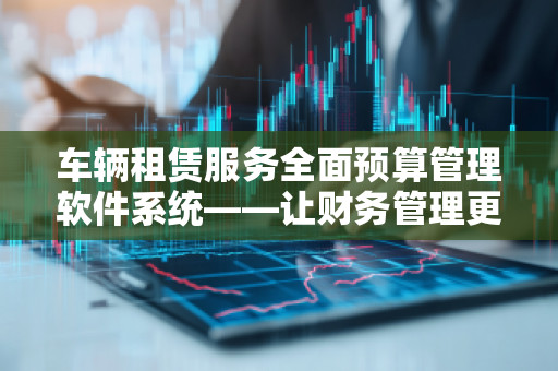 车辆租赁服务全面预算管理软件系统——让财务管理更高效