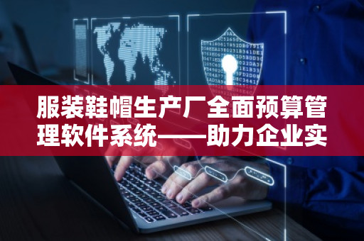 服装鞋帽生产厂全面预算管理软件系统——助力企业实现精准预算与高效管理 服装鞋帽生产厂全面预算管理软件系统——助力企业实现精准预算与高效管理