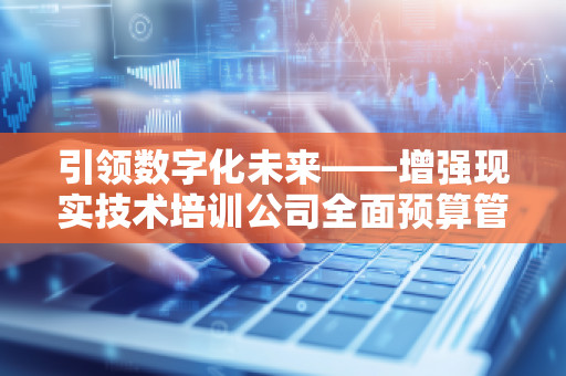 ***数字化未来——增强现实技术培训公司全面预算管理软件系统