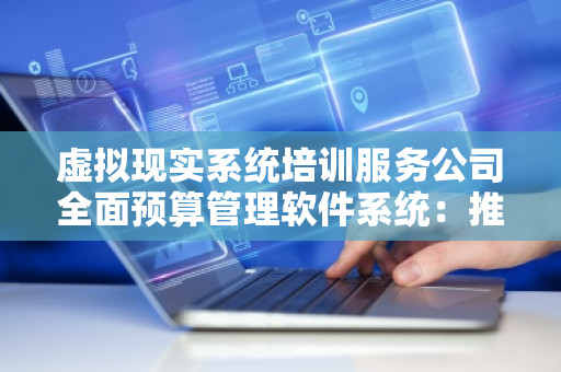 虚拟现实系统培训服务公司全面预算管理软件系统：推动企业数字化转型的必备工具