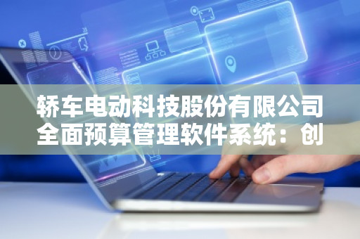 轿车电动科技股份有限公司全面预算管理软件系统：创新驱动，助力企业高效管理